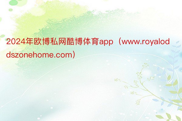 2024年欧博私网酷博体育app（www.royaloddszonehome.com）