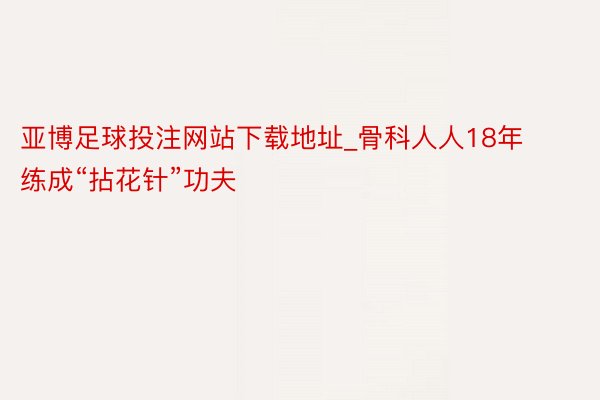 亚博足球投注网站下载地址_骨科人人18年练成“拈花针”功夫