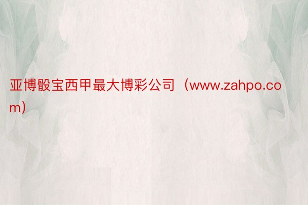 亚博骰宝西甲最大博彩公司（www.zahpo.com）