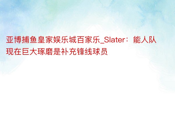 亚博捕鱼皇家娱乐城百家乐_Slater：能人队现在巨大琢磨是