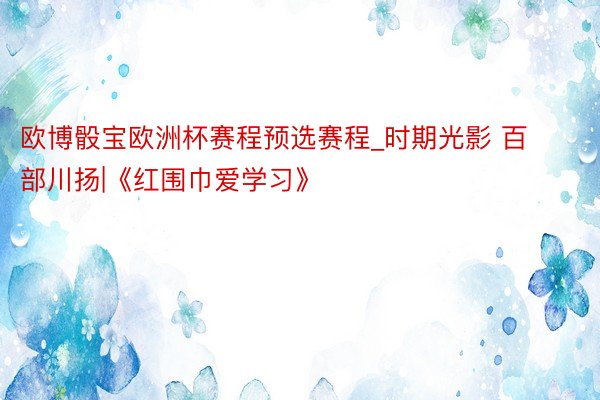 欧博骰宝欧洲杯赛程预选赛程_时期光影 百部川扬|《红围巾爱学