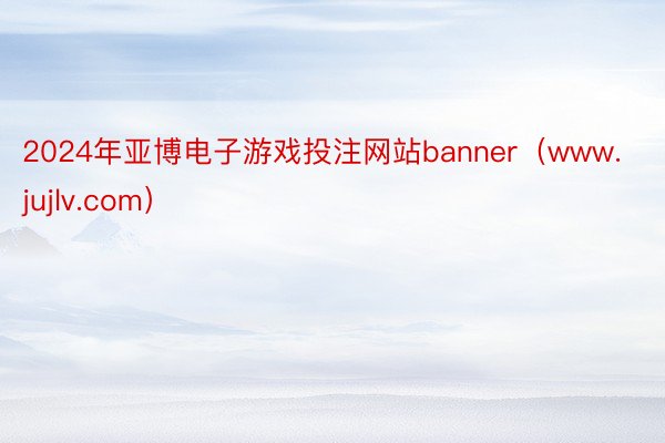 2024年亚博电子游戏投注网站banner（www.jujl