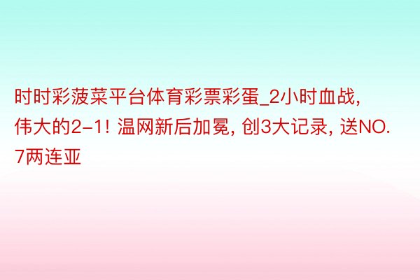 时时彩菠菜平台体育彩票彩蛋_2小时血战, 伟大的2-1! 温