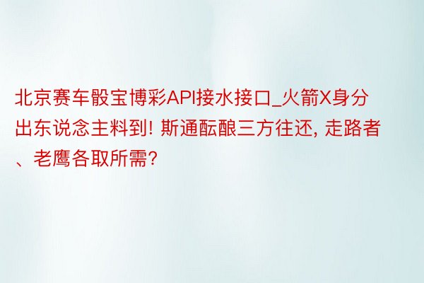 北京赛车骰宝博彩API接水接口_火箭X身分出东说念主料到! 