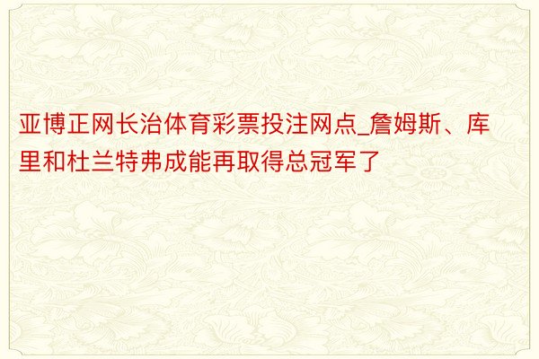 亚博正网长治体育彩票投注网点_詹姆斯、库里和杜兰特弗成能再取得总冠军了