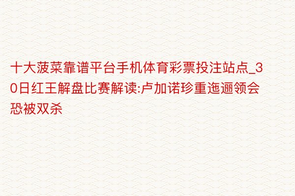 十大菠菜靠谱平台手机体育彩票投注站点_30日红王解盘比赛解读