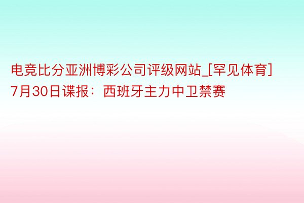 电竞比分亚洲博彩公司评级网站_[罕见体育]7月30日谍报：西班牙主力中卫禁赛