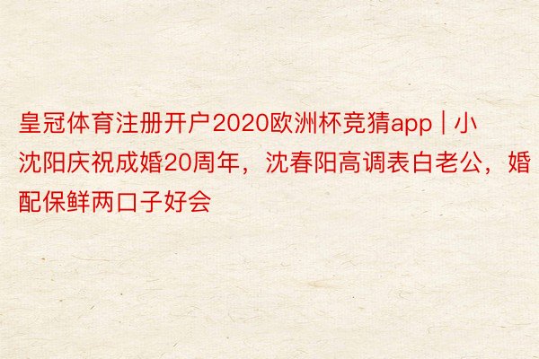 皇冠体育注册开户2020欧洲杯竞猜app | 小沈阳庆祝成婚