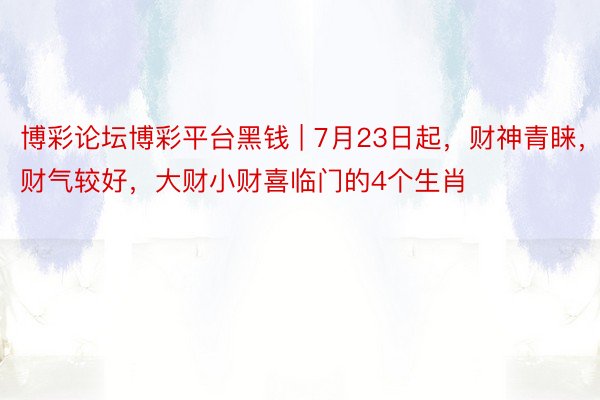 博彩论坛博彩平台黑钱 | 7月23日起，财神青睐，财气较好，