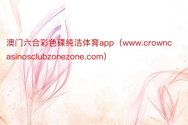 澳门六合彩色碟纯洁体育app（www.crowncasino