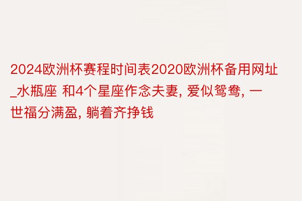 2024欧洲杯赛程时间表2020欧洲杯备用网址_水瓶座 和4个星座作念夫妻, 爱似鸳鸯, 一世福分满盈, 躺着齐挣钱