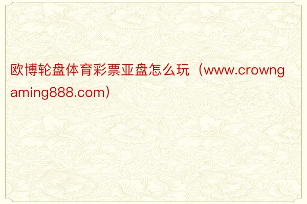 欧博轮盘体育彩票亚盘怎么玩（www.crowngaming888.com）