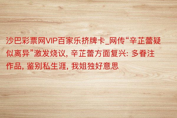 沙巴彩票网VIP百家乐挤牌卡_网传“辛芷蕾疑似离异”激发烧议, 辛芷蕾方面复兴: 多眷注作品, 鉴别私生涯, 我姐独好意思