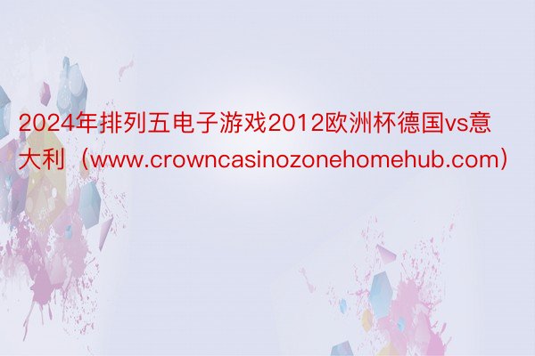 2024年排列五电子游戏2012欧洲杯德国vs意大利（www.crowncasinozonehomehub.com）