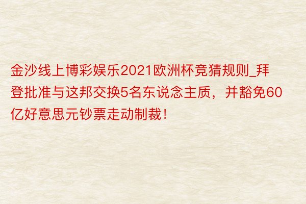 金沙线上博彩娱乐2021欧洲杯竞猜规则_拜登批准与这邦交换5