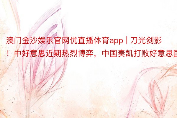 澳门金沙娱乐官网优直播体育app | 刀光剑影！中好意思近期