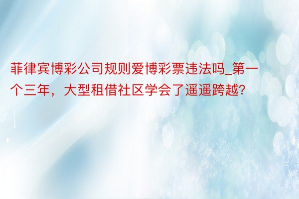 菲律宾博彩公司规则爱博彩票违法吗_第一个三年，大型租借社区学