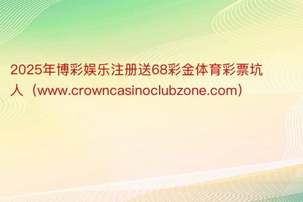 2025年博彩娱乐注册送68彩金体育彩票坑人（www.cro