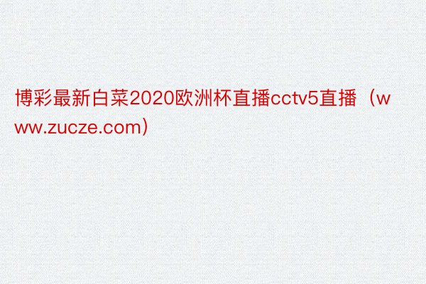 博彩最新白菜2020欧洲杯直播cctv5直播（www.zuc