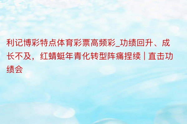 利记博彩特点体育彩票高频彩_功绩回升、成长不及，红蜻蜓年青化