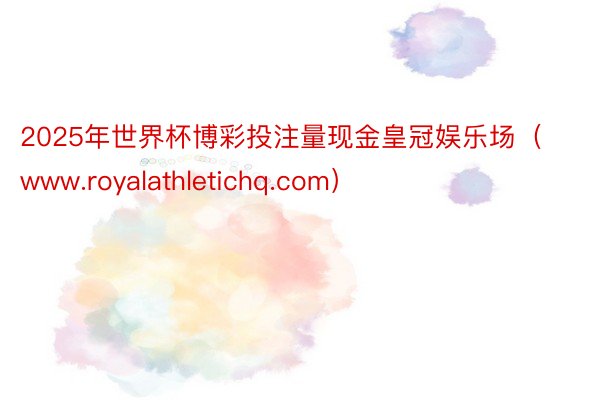 2025年世界杯博彩投注量现金皇冠娱乐场（www.royalathletichq.com）