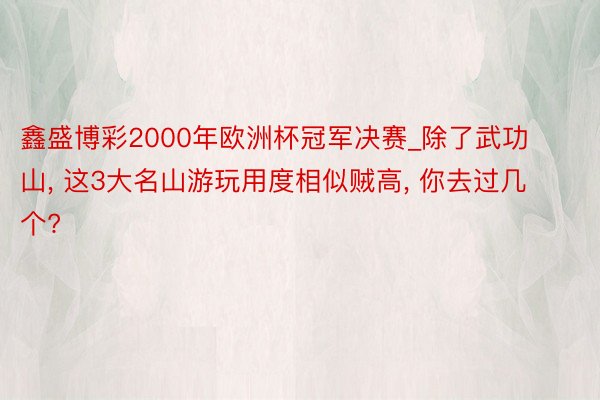 鑫盛博彩2000年欧洲杯冠军决赛_除了武功山, 这3大名山游玩用度相似贼高, 你去过几个?