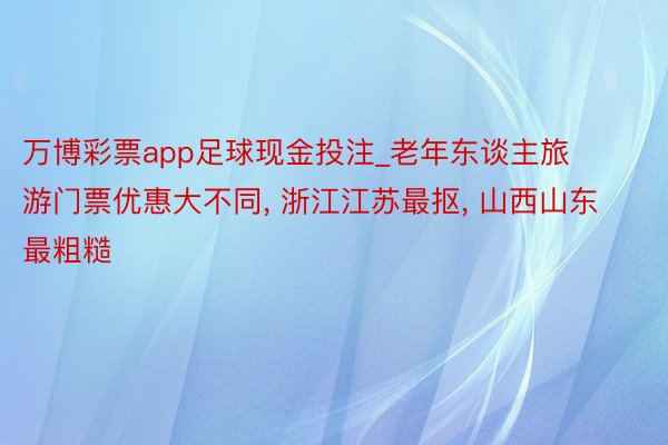 万博彩票app足球现金投注_老年东谈主旅游门票优惠大不同, 