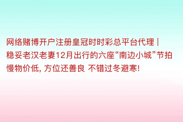 网络赌博开户注册皇冠时时彩总平台代理 | 稳妥老汉老妻12月