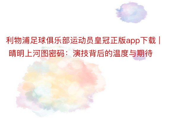 利物浦足球俱乐部运动员皇冠正版app下载 | 晴明上河图密码：演技背后的温度与期待