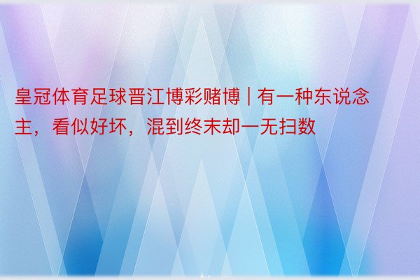 皇冠体育足球晋江博彩赌博 | 有一种东说念主，看似好坏，混到终末却一无扫数