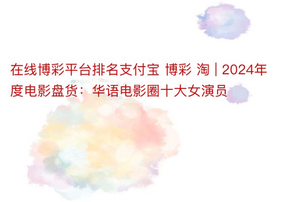 在线博彩平台排名支付宝 博彩 淘 | 2024年度电影盘货：