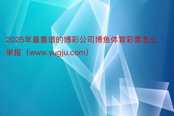 2025年最靠谱的博彩公司博鱼体育彩票怎么举报（www.yugju.com）