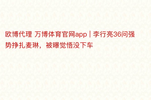 欧博代理 万博体育官网app | 李行亮36问强势挣扎麦琳，