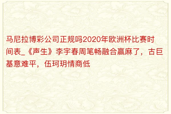 马尼拉博彩公司正规吗2020年欧洲杯比赛时间表_《声生》李宇春周笔畅融合赢麻了，古巨基意难平，伍珂玥情商低