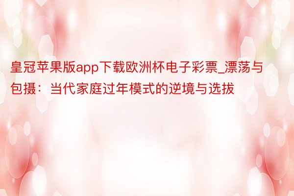 皇冠苹果版app下载欧洲杯电子彩票_漂荡与包摄：当代家庭过年