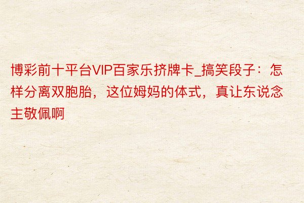 博彩前十平台VIP百家乐挤牌卡_搞笑段子：怎样分离双胞胎，这