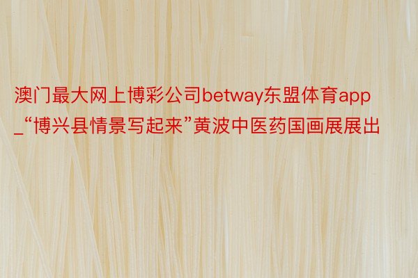 澳门最大网上博彩公司betway东盟体育app_“博兴县情景