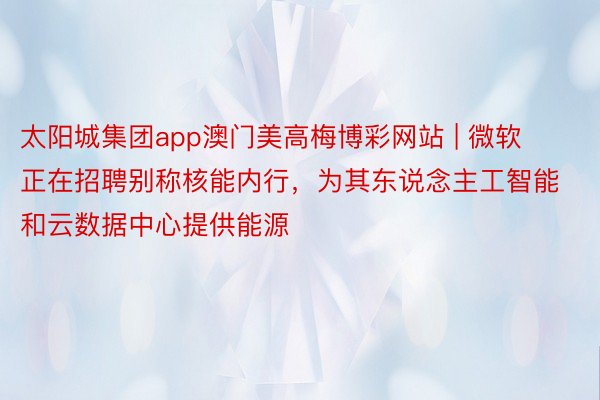 太阳城集团app澳门美高梅博彩网站 | 微软正在招聘别称核能