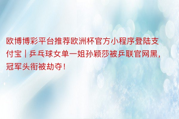 欧博博彩平台推荐欧洲杯官方小程序登陆支付宝 | 乒乓球女单一姐孙颖莎被乒联官网黑,冠军头衔被劫夺!